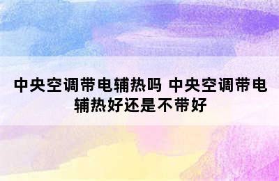 中央空调带电辅热吗 中央空调带电辅热好还是不带好